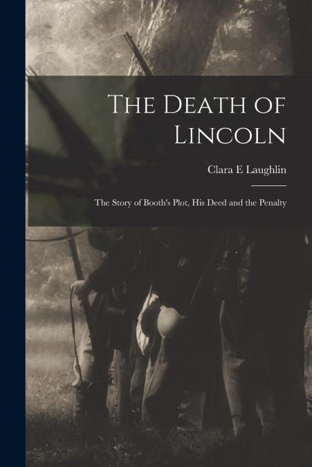 The Death of Lincoln; The Story of Booth’s Plot, his Deed and the Penalty