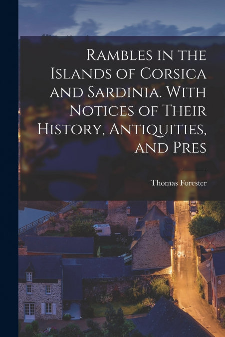 Rambles in the Islands of Corsica and Sardinia. With Notices of Their History, Antiquities, and Pres