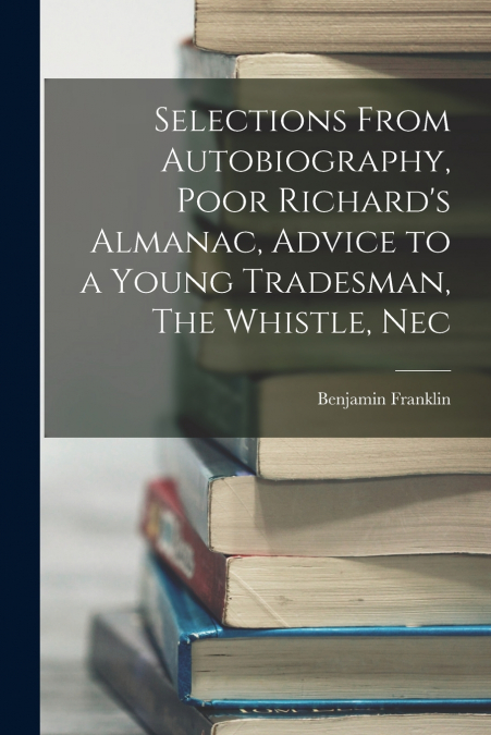 Selections From Autobiography, Poor Richard’s Almanac, Advice to a Young Tradesman, The Whistle, Nec