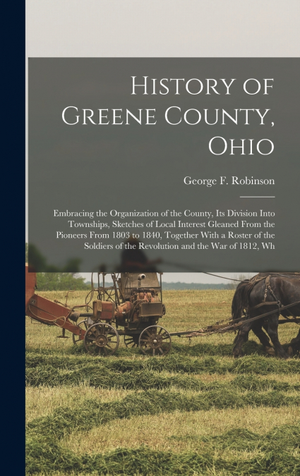 History of Greene County, Ohio; Embracing the Organization of the County, its Division Into Townships, Sketches of Local Interest Gleaned From the Pioneers From 1803 to 1840, Together With a Roster of