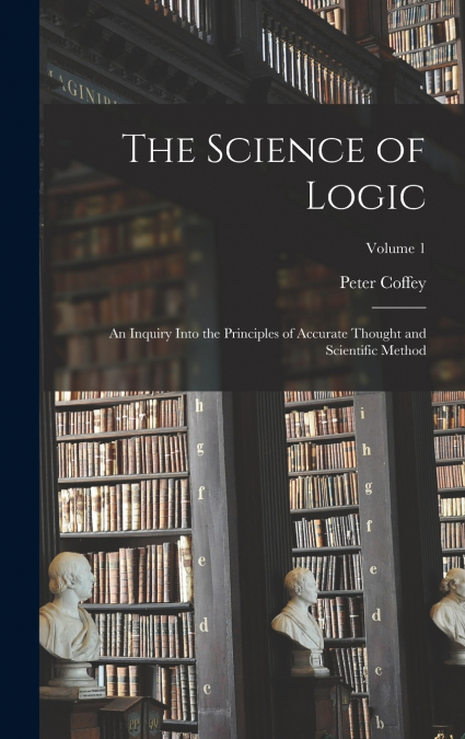 The Science of Logic; an Inquiry Into the Principles of Accurate Thought and Scientific Method; Volume 1