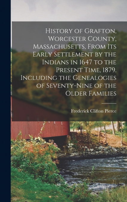History of Grafton, Worcester County, Massachusetts, From its Early Settlement by the Indians in 1647 to the Present Time, 1879. Including the Genealogies of Seventy-nine of the Older Families