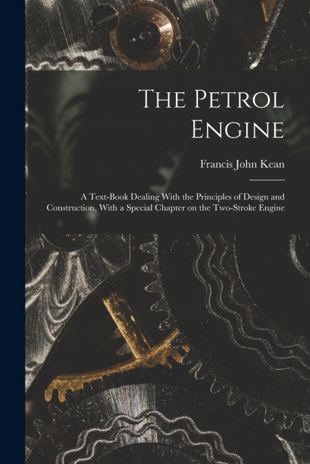 The Petrol Engine; a Text-book Dealing With the Principles of Design and Construction, With a Special Chapter on the Two-stroke Engine