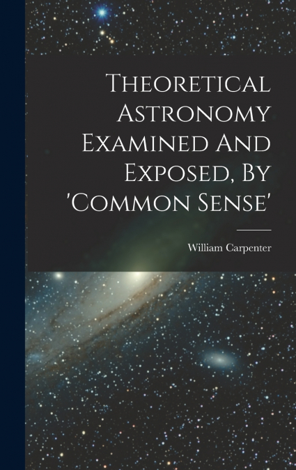Theoretical Astronomy Examined And Exposed, By ’common Sense’
