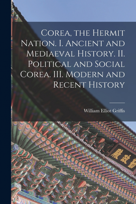 Corea, the Hermit Nation. I. Ancient and Mediaeval History. II. Political and Social Corea. III. Modern and Recent History