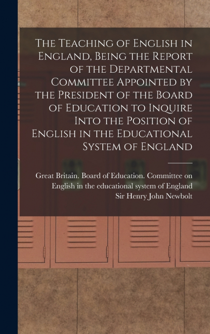 The Teaching of English in England, Being the Report of the Departmental Committee Appointed by the President of the Board of Education to Inquire Into the Position of English in the Educational Syste