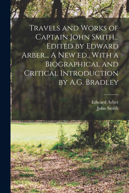 Travels and Works of Captain John Smith... Edited by Edward Arber... A new ed., With a Biographical and Critical Introduction by A.G. Bradley