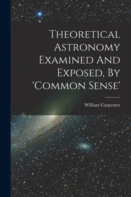Theoretical Astronomy Examined And Exposed, By ’common Sense’
