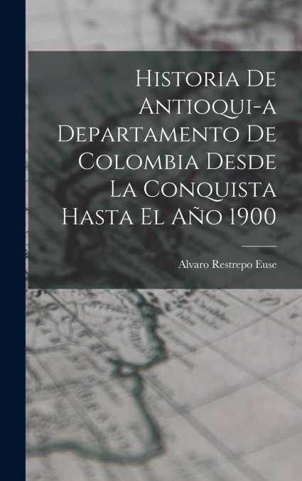 Historia de Antioqui­a Departamento de Colombia Desde la Conquista Hasta El Año 1900