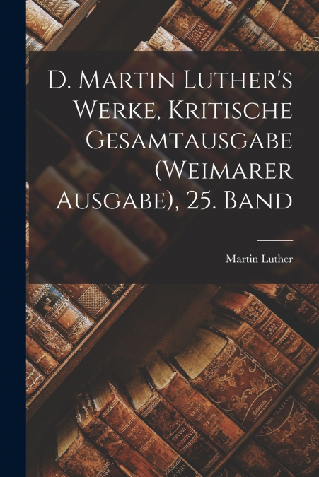 D. Martin Luther’s Werke, Kritische Gesamtausgabe (Weimarer Ausgabe), 25. Band