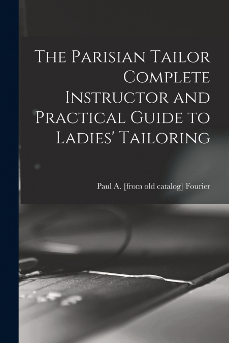 The Parisian Tailor Complete Instructor and Practical Guide to Ladies’ Tailoring