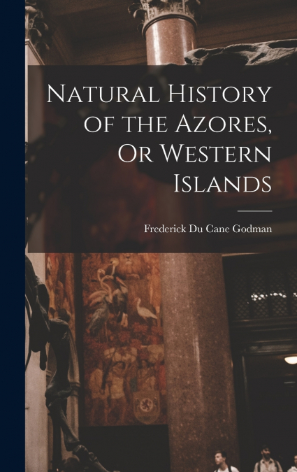 Natural History of the Azores, Or Western Islands