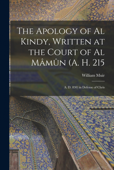 The Apology of Al Kindy, Written at the Court of Al Mâmûn (A. H. 215; A. D. 830) in Defense of Chris
