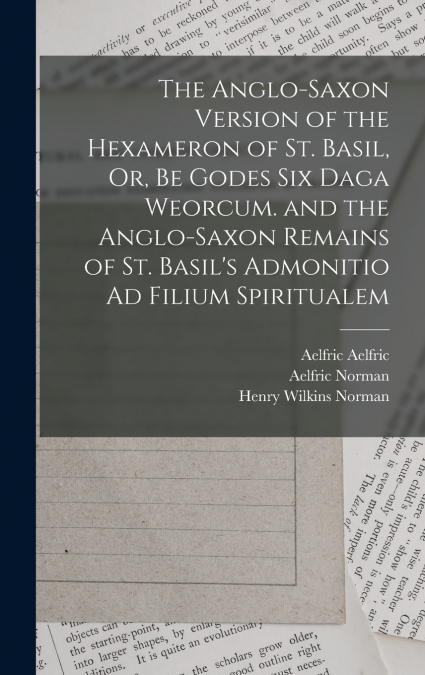 The Anglo-Saxon Version of the Hexameron of St. Basil, Or, Be Godes Six Daga Weorcum. and the Anglo-Saxon Remains of St. Basil’s Admonitio Ad Filium Spiritualem