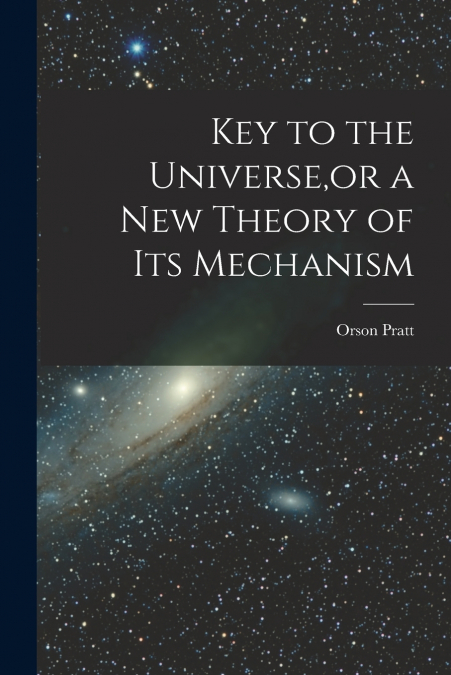 Key to the Universe,or a new Theory of its Mechanism