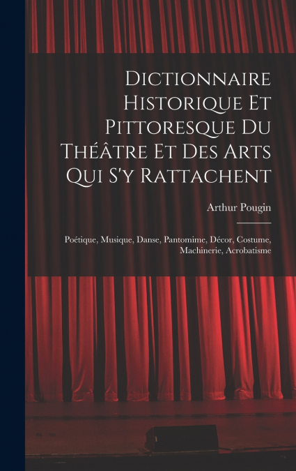 Dictionnaire Historique Et Pittoresque Du Théâtre Et Des Arts Qui S’y Rattachent