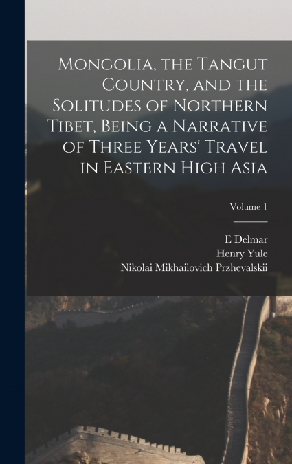 Mongolia, the Tangut Country, and the Solitudes of Northern Tibet, Being a Narrative of Three Years’ Travel in Eastern High Asia; Volume 1