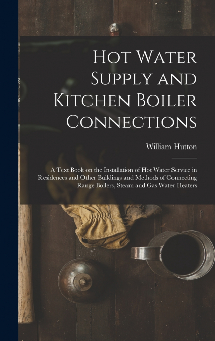 Hot Water Supply and Kitchen Boiler Connections; a Text Book on the Installation of hot Water Service in Residences and Other Buildings and Methods of Connecting Range Boilers, Steam and gas Water Hea