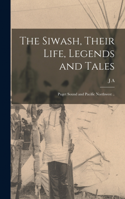 The Siwash, Their Life, Legends and Tales; Puget Sound and Pacific Northwest ..