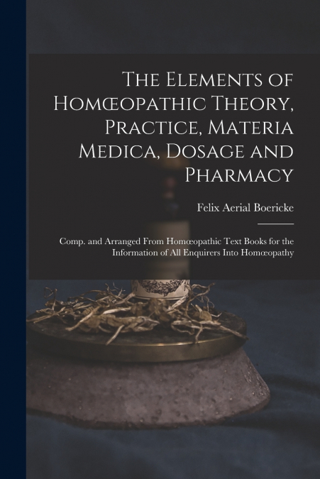 The Elements of Homœopathic Theory, Practice, Materia Medica, Dosage and Pharmacy