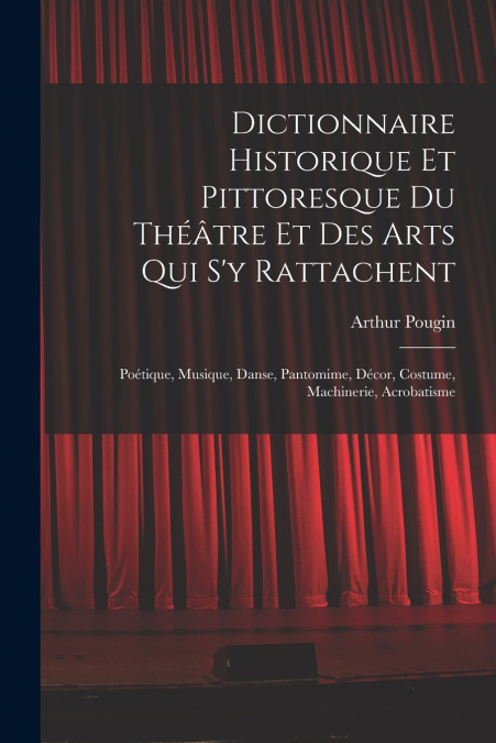 Dictionnaire Historique Et Pittoresque Du Théâtre Et Des Arts Qui S’y Rattachent