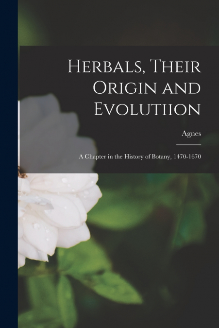 Herbals, Their Origin and Evolutiion; a Chapter in the History of Botany, 1470-1670