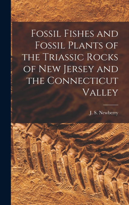 Fossil Fishes and Fossil Plants of the Triassic Rocks of New Jersey and the Connecticut Valley