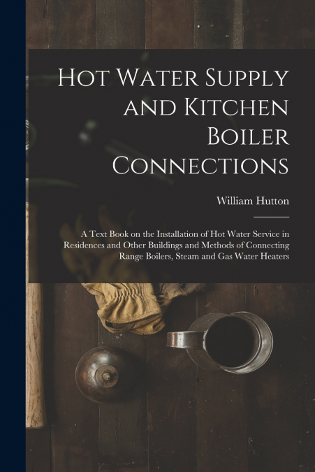 Hot Water Supply and Kitchen Boiler Connections; a Text Book on the Installation of hot Water Service in Residences and Other Buildings and Methods of Connecting Range Boilers, Steam and gas Water Hea