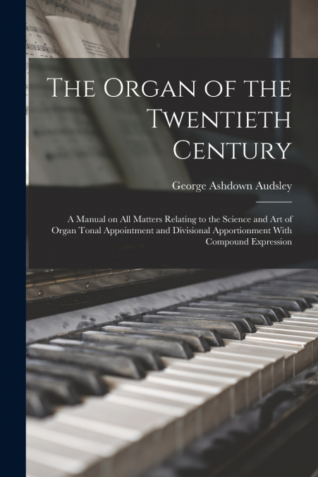 The Organ of the Twentieth Century; a Manual on all Matters Relating to the Science and art of Organ Tonal Appointment and Divisional Apportionment With Compound Expression