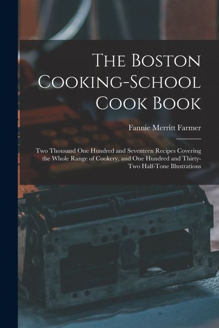 The Boston Cooking-school Cook Book; two Thousand one Hundred and Seventeen Recipes Covering the Whole Range of Cookery, and one Hundred and Thirty-two Half-tone Illustrations