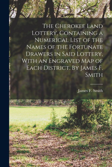 The Cherokee Land Lottery, Containing a Numerical List of the Names of the Fortunate Drawers in Said Lottery, With an Engraved map of Each District. By James F. Smith