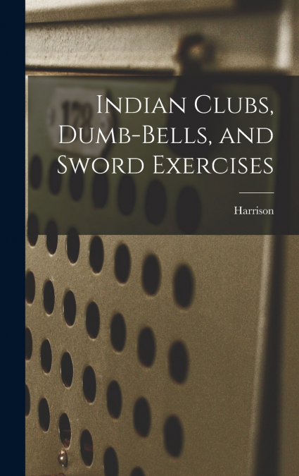 Indian Clubs, Dumb-bells, and Sword Exercises
