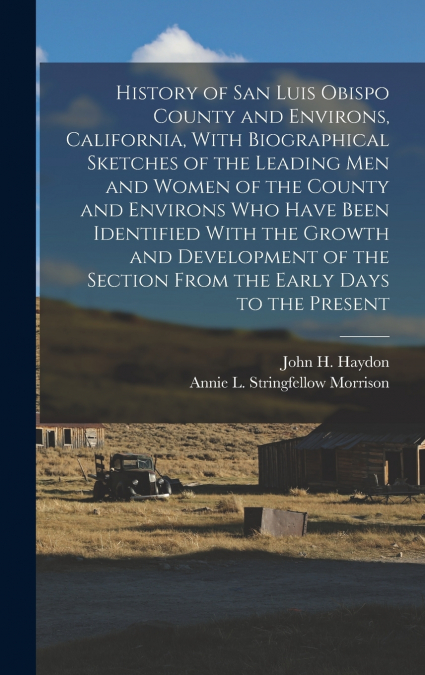 History of San Luis Obispo County and Environs, California, With Biographical Sketches of the Leading Men and Women of the County and Environs Who Have Been Identified With the Growth and Development 
