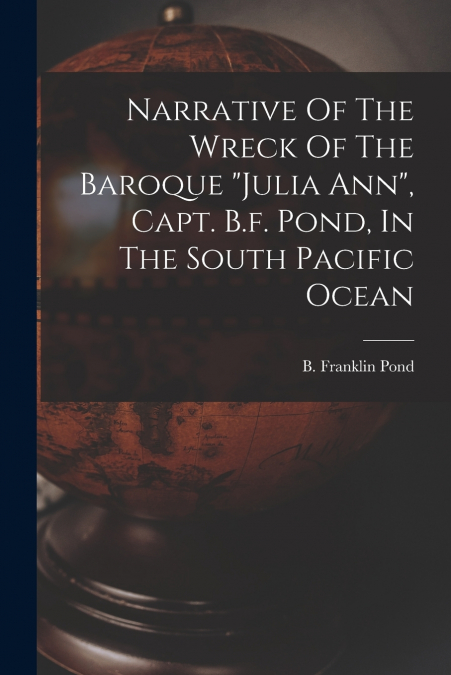 Narrative Of The Wreck Of The Baroque 'julia Ann', Capt. B.f. Pond, In The South Pacific Ocean