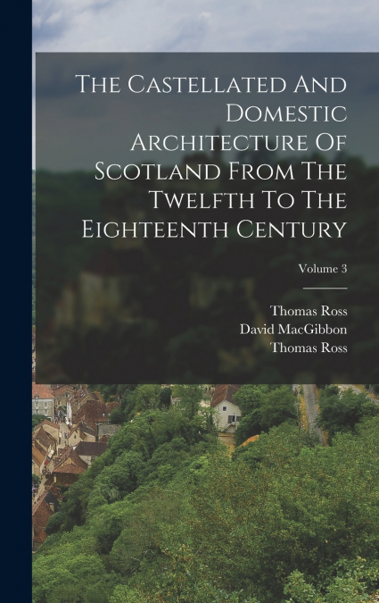 The Castellated And Domestic Architecture Of Scotland From The Twelfth To The Eighteenth Century; Volume 3