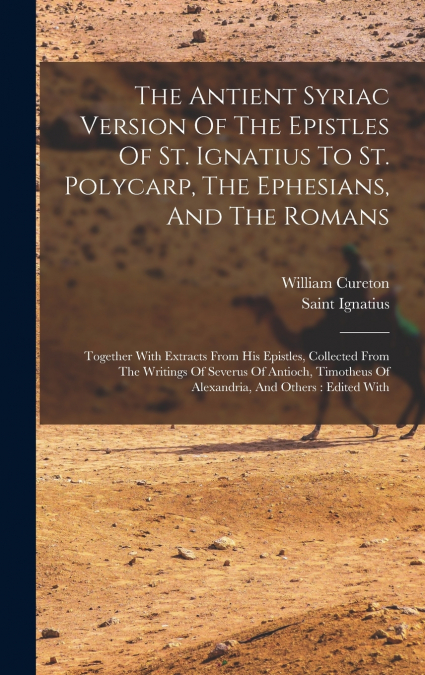 The Antient Syriac Version Of The Epistles Of St. Ignatius To St. Polycarp, The Ephesians, And The Romans