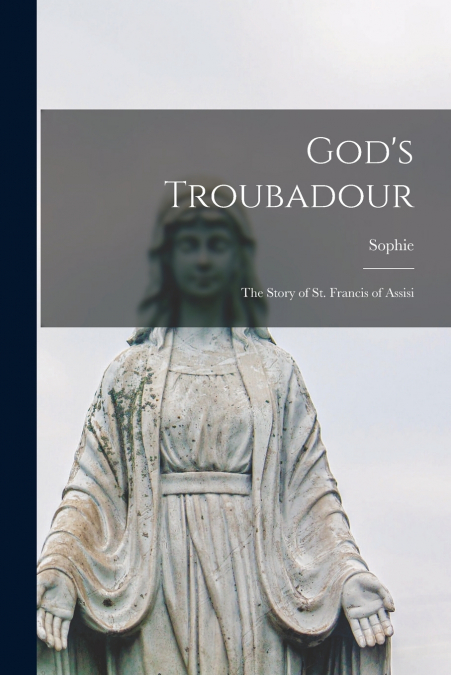 God’s Troubadour; the Story of St. Francis of Assisi
