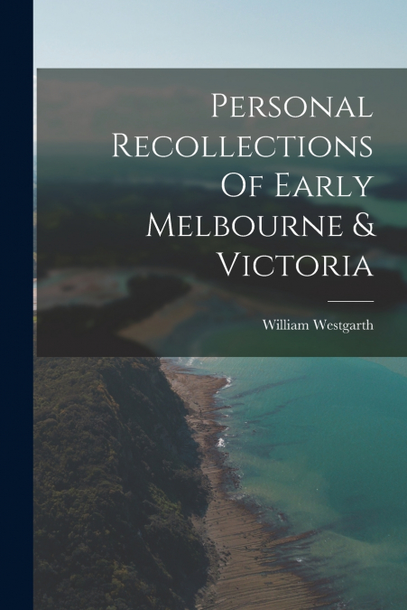 Personal Recollections Of Early Melbourne & Victoria