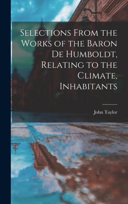 Selections From the Works of the Baron de Humboldt, Relating to the Climate, Inhabitants