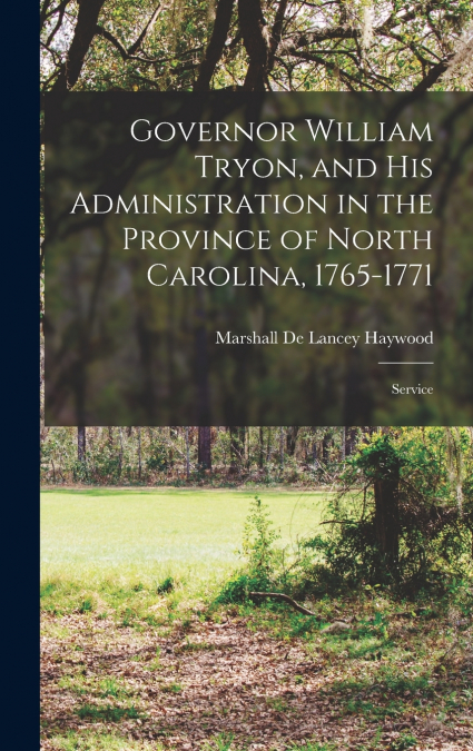 Governor William Tryon, and His Administration in the Province of North Carolina, 1765-1771