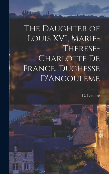 The Daughter of Louis XVI, Marie-Therese-Charlotte de France, Duchesse D’Angouleme