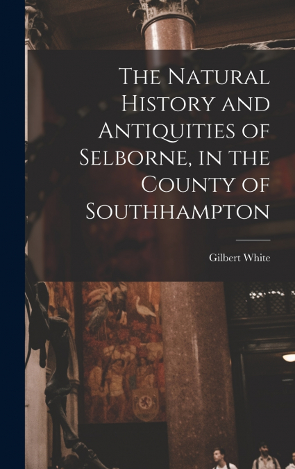 The Natural History and Antiquities of Selborne, in the County of Southhampton