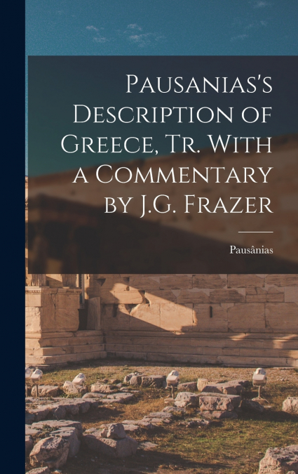 Pausanias’s Description of Greece, tr. With a Commentary by J.G. Frazer