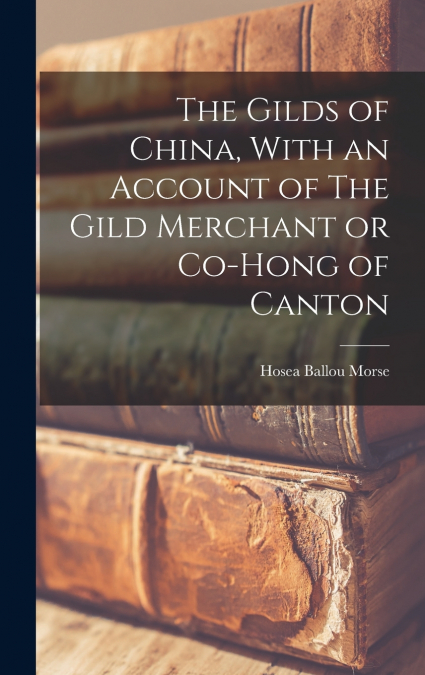 The Gilds of China, With an Account of The Gild Merchant or Co-hong of Canton