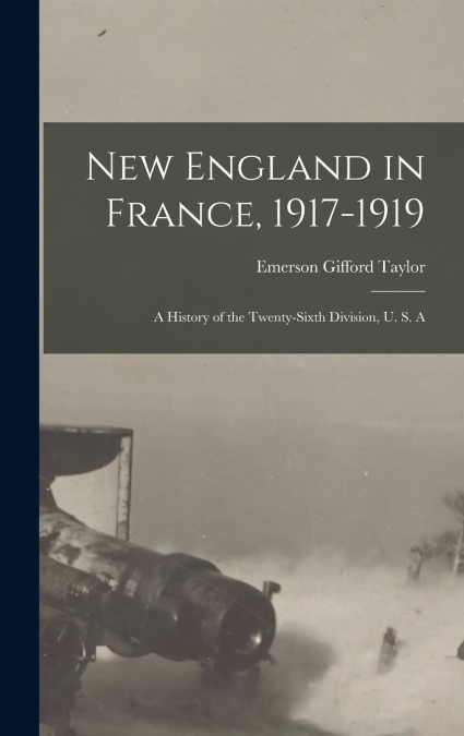 New England in France, 1917-1919; a History of the Twenty-sixth Division, U. S. A
