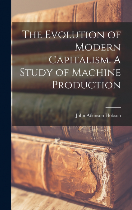 The Evolution of Modern Capitalism. A Study of Machine Production
