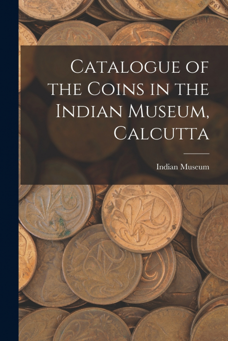 Catalogue of the Coins in the Indian Museum, Calcutta