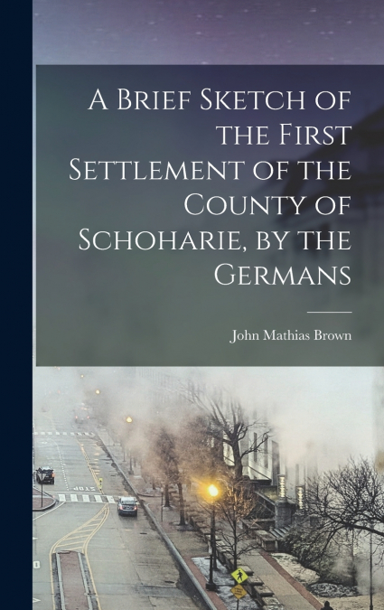 A Brief Sketch of the First Settlement of the County of Schoharie, by the Germans