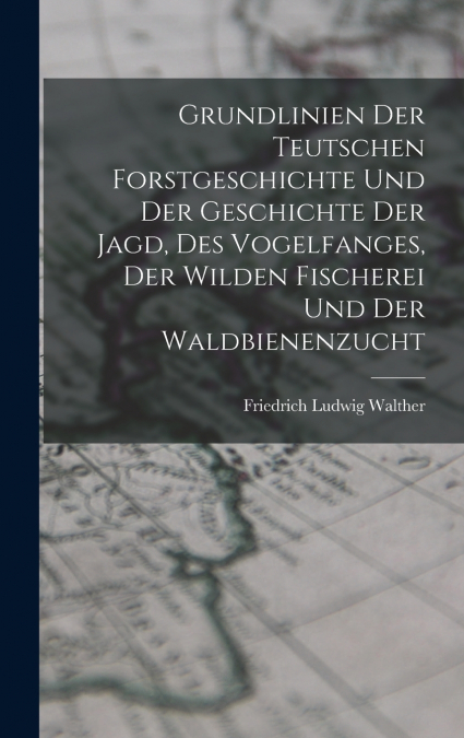 Grundlinien Der Teutschen Forstgeschichte Und Der Geschichte Der Jagd, Des Vogelfanges, Der Wilden Fischerei Und Der Waldbienenzucht