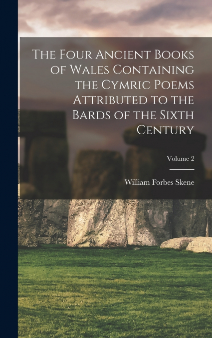 The Four Ancient Books of Wales Containing the Cymric Poems Attributed to the Bards of the Sixth Century; Volume 2